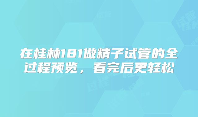 在桂林181做精子试管的全过程预览，看完后更轻松