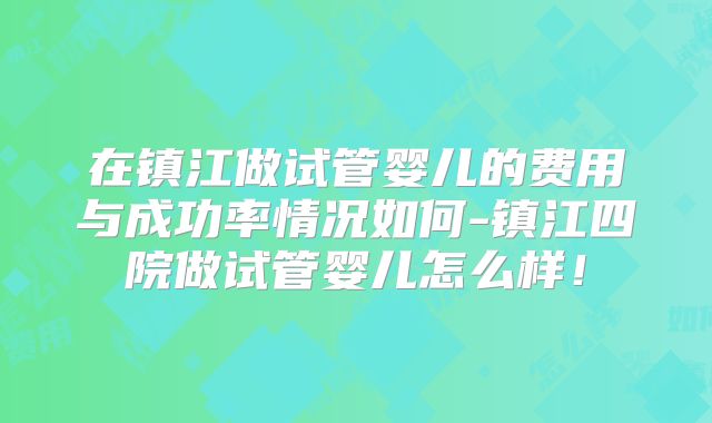 在镇江做试管婴儿的费用与成功率情况如何-镇江四院做试管婴儿怎么样！