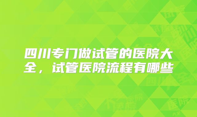 四川专门做试管的医院大全,试管医院流程有哪些