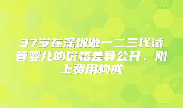 37岁在深圳做一二三代试管婴儿的价格差异公开,附上费用构成