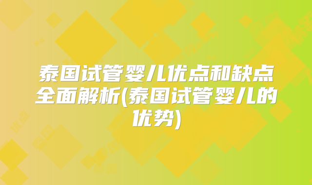 泰国试管婴儿优点和缺点全面解析(泰国试管婴儿的优势)