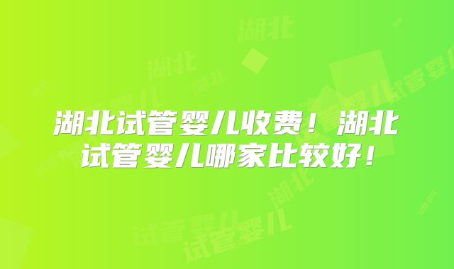 湖北试管婴儿收费!湖北试管婴儿哪家比较好!