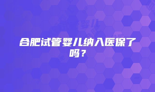 合肥试管婴儿纳入医保了吗？