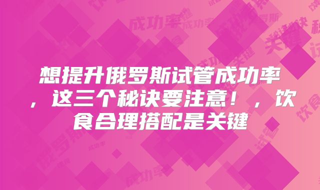 想提升俄罗斯试管成功率，这三个秘诀要注意！，饮食合理搭配是关键