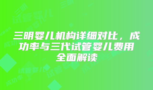 三明婴儿机构详细对比，成功率与三代试管婴儿费用全面解读
