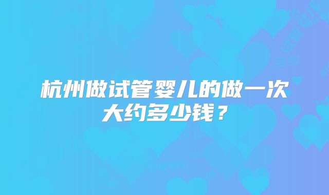 杭州做试管婴儿的做一次大约多少钱?