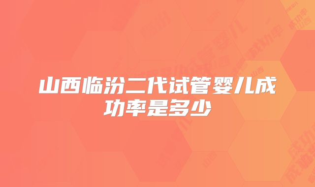 山西临汾二代试管婴儿成功率是多少