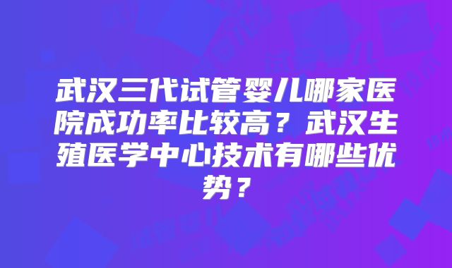 武汉三代试管婴儿哪家医院成功率比较高？武汉生殖医学中心技术有哪些优势？