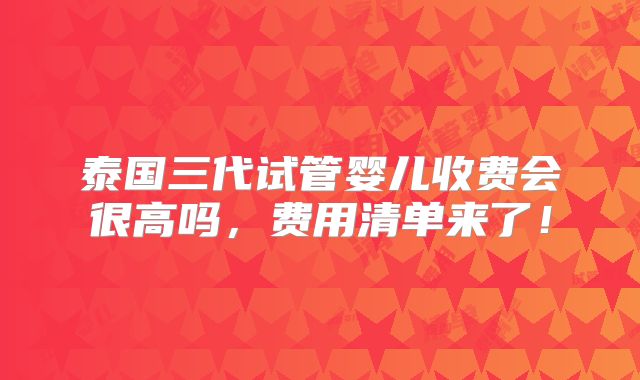 泰国三代试管婴儿收费会很高吗,费用清单来了!