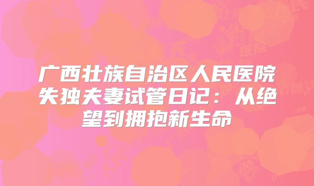 广西壮族自治区人民医院失独夫妻试管日记：从绝望到拥抱新生命