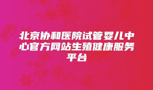 北京协和医院试管婴儿中心官方网站生殖健康服务平台