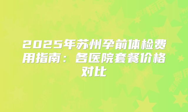 2025年苏州孕前体检费用指南：各医院套餐价格对比