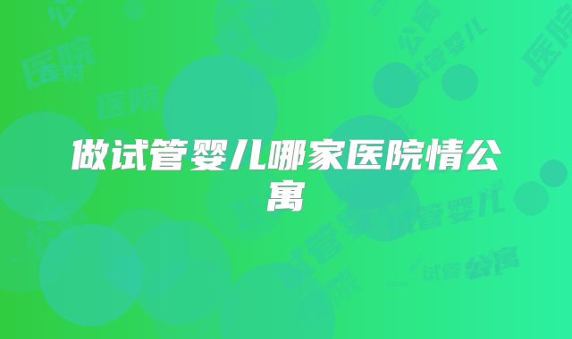 做试管婴儿哪家医院情公寓
