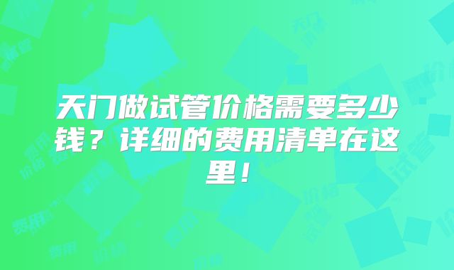 天门做试管价格需要多少钱？详细的费用清单在这里！