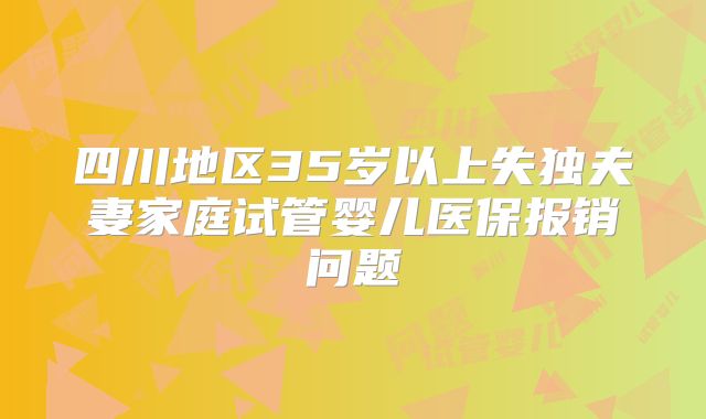 四川地区35岁以上失独夫妻家庭试管婴儿医保报销问题