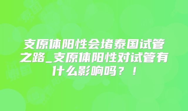 支原体阳性会堵泰国试管之路_支原体阳性对试管有什么影响吗？！