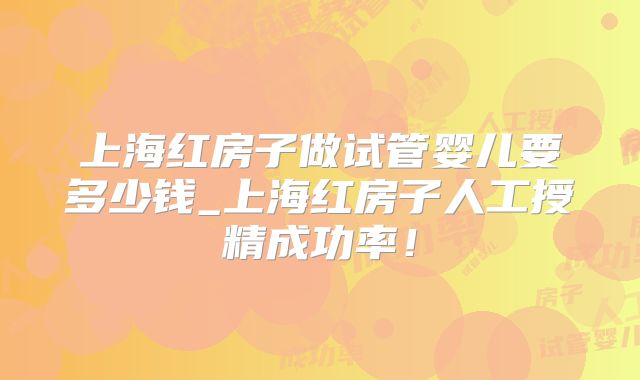 上海红房子做试管婴儿要多少钱_上海红房子人工授精成功率！