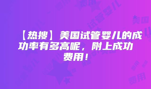 【热搜】美国试管婴儿的成功率有多高呢,附上成功费用!