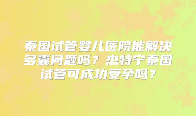 泰国试管婴儿医院能解决多囊问题吗？杰特宁泰国试管可成功受孕吗？