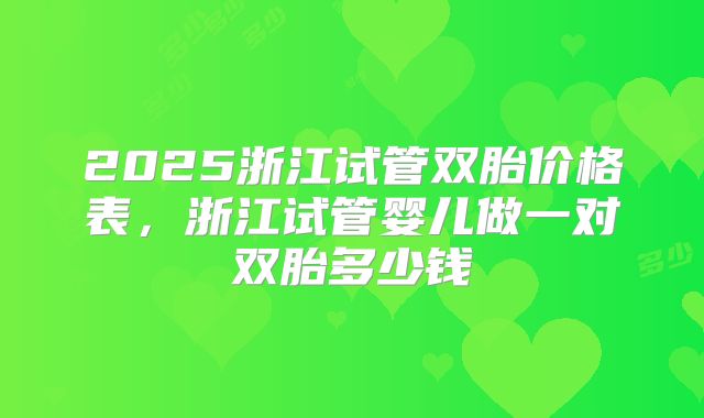 2025浙江试管双胎价格表，浙江试管婴儿做一对双胎多少钱