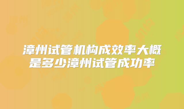 漳州试管机构成效率大概是多少漳州试管成功率
