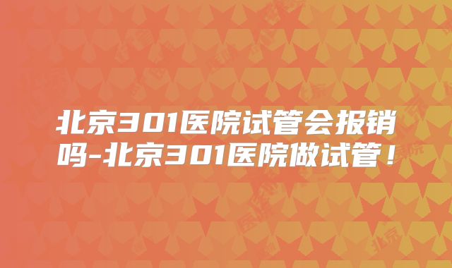 北京301医院试管会报销吗-北京301医院做试管！