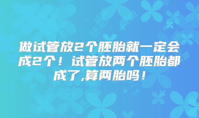 做试管放2个胚胎就一定会成2个！试管放两个胚胎都成了,算两胎吗！