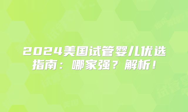 2024美国试管婴儿优选指南：哪家强？解析！