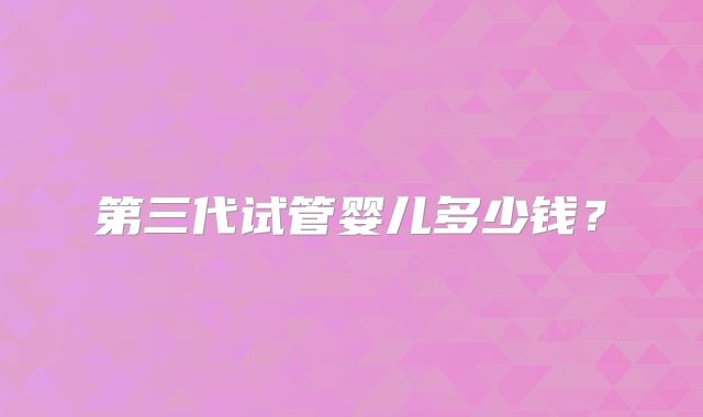 第三代试管婴儿多少钱？