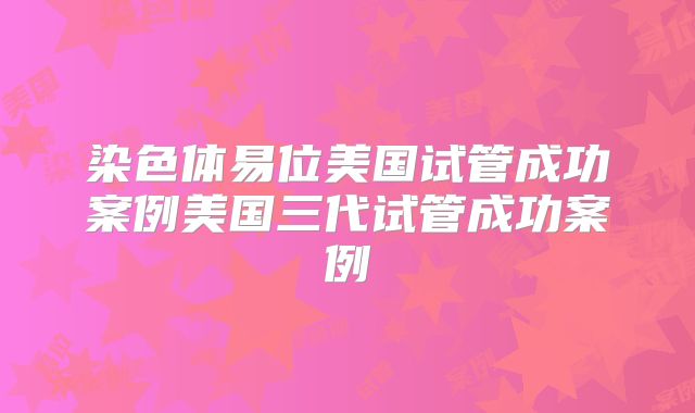 染色体易位美国试管成功案例美国三代试管成功案例