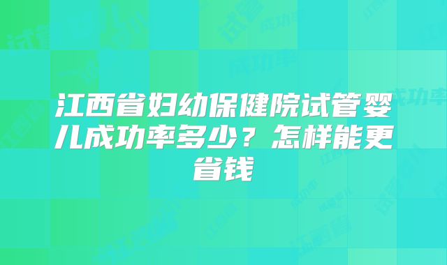 江西省妇幼保健院试管婴儿成功率多少?怎样能更省钱