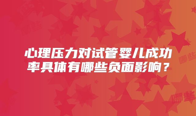 心理压力对试管婴儿成功率具体有哪些负面影响？