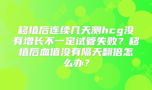 移植后连续几天测hcg没有增长不一定试管失败?移植后血值没有隔天翻倍怎么办?