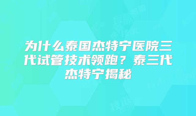 为什么泰国杰特宁医院三代试管技术领跑？泰三代杰特宁揭秘