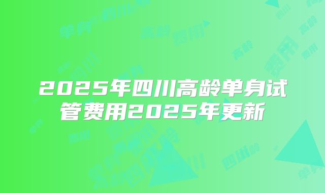 2025年四川高龄单身试管费用2025年更新