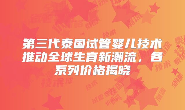 第三代泰国试管婴儿技术推动全球生育新潮流，各系列价格揭晓