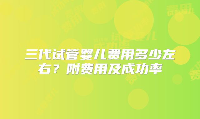 三代试管婴儿费用多少左右？附费用及成功率