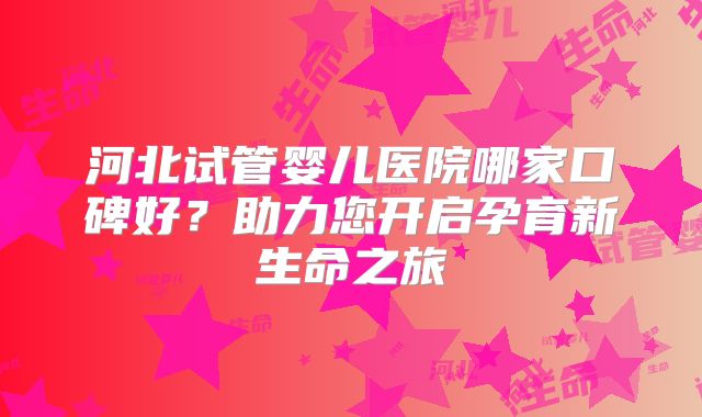 河北试管婴儿医院哪家口碑好？助力您开启孕育新生命之旅