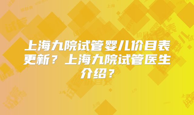 上海九院试管婴儿价目表更新？上海九院试管医生介绍？