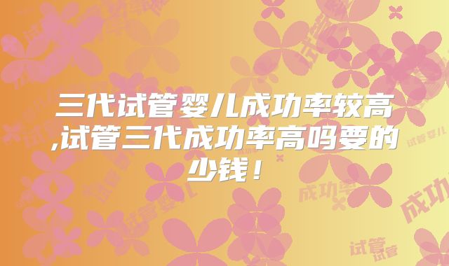 三代试管婴儿成功率较高,试管三代成功率高吗要的少钱！
