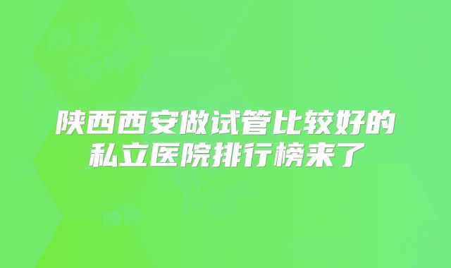 陕西西安做试管比较好的私立医院排行榜来了