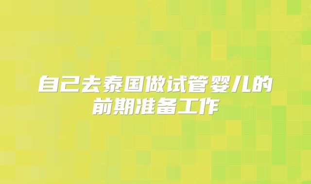 自己去泰国做试管婴儿的前期准备工作