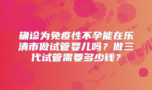 确诊为免疫性不孕能在乐清市做试管婴儿吗？做三代试管需要多少钱？