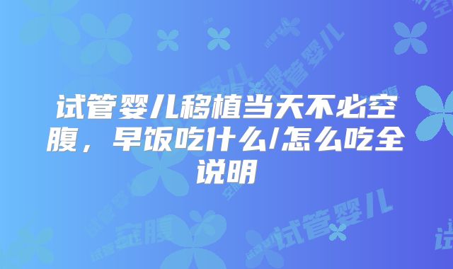 试管婴儿移植当天不必空腹，早饭吃什么/怎么吃全说明
