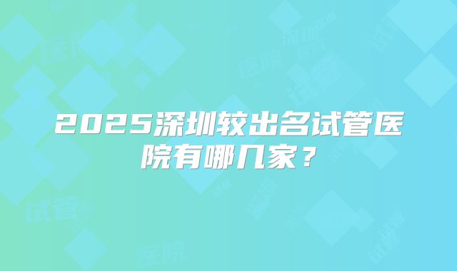 2025深圳较出名试管医院有哪几家？