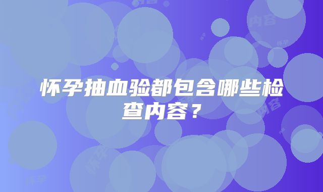 怀孕抽血验都包含哪些检查内容？