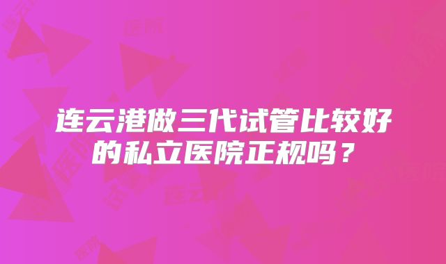 连云港做三代试管比较好的私立医院正规吗？