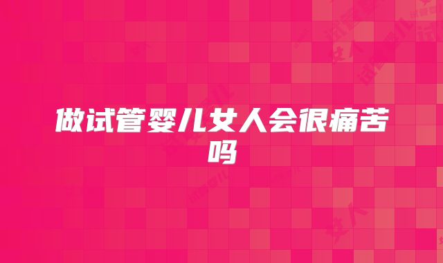 做试管婴儿女人会很痛苦吗