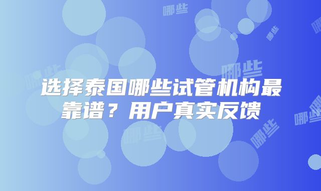 选择泰国哪些试管机构最靠谱?用户真实反馈