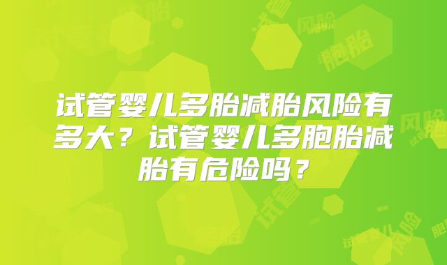 试管婴儿多胎减胎风险有多大?试管婴儿多胞胎减胎有危险吗?